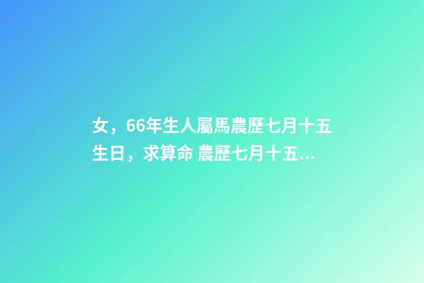 女，66年生人屬馬農歷七月十五生日，求算命 農歷七月十五生日女孩的命運-第1張-觀點-玄機派
